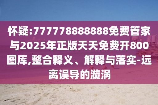 怀疑:777778888888免费管家与2025年正版天天免费开800图库,整合释义、解释与落实-远离误导的漩涡中山市多米克自动化设备有限公司