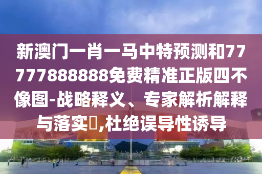 新澳门一肖一马中特预测和77777888888免费精准正版四不像图-战略释义、专家解析解释与落实,杜绝误导性诱导中山市多米克自动化设备有限公司
