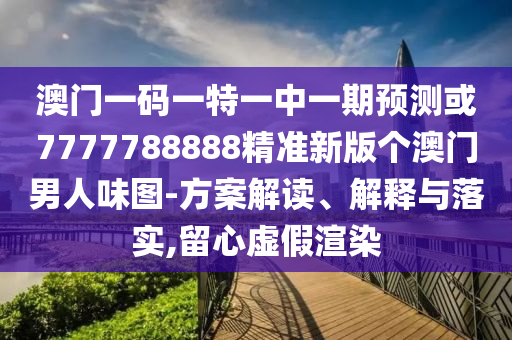 澳门一码一特一中一期预测或7777788888精准新版个澳门男人味图-方案解中山市多米克自动化设备有限公司读、解释与落实,留心虚假渲染