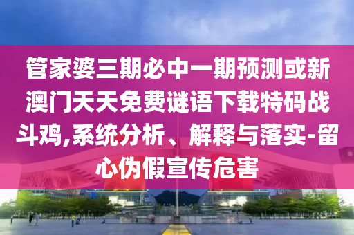 管中山市多米克自动化设备有限公司家婆三期必中一期预测或新澳门天天免费谜语下载特码战斗鸡,系统分析、解释与落实-留心伪假宣传危害