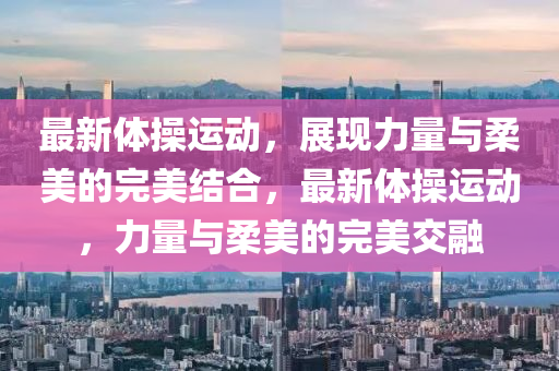 最新体中山市多米克自动化设备有限公司操运动,展现力量与柔美的完美结合,最新体操运动,力量与柔美的完美交融