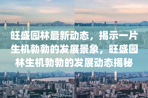旺盛园林最新动态,揭示一片生机勃勃的发展景象,旺盛园林生机勃勃的发展动态中山市多米克自动化设备有限公司揭秘