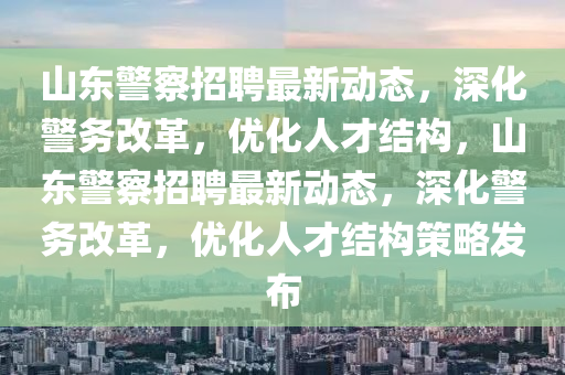 山东警察招聘最新动态,深化警务改革,优化人才结构,山东警察招聘最新动态,深化警务改革,优化人才结构策略发布中山市多米克自动化设备有限公司
