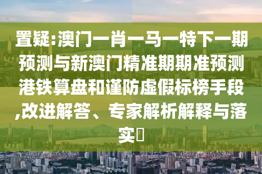 置疑:澳门一肖一马一特下一期预测与新澳门中山市多米克自动化设备有限公司精准期期准预测港铁算盘和谨防虚假标榜手段,改进解答、专家解析解释与落实