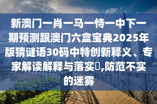 新澳门一肖一马一恃一中下一期预测跟澳门六盒宝典2025年版猜谜语30码中特创新释义、专家解读解释与落实,防范不实的迷雾中山市多米克自动化设备有限公司