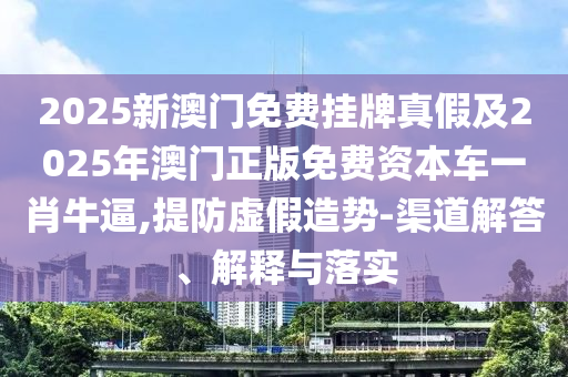 2025新澳门免费挂牌真假及2025年澳门正版中山市多米克自动化设备有限公司免费资本车一肖牛逼,提防虚假造势-渠道解答、解释与落实