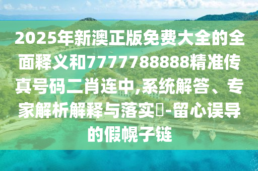 2025年新澳正版免费大全的全面释义和7777788888精准传真号码二肖连中,系统解答、专家解析解释与落实-留心误导的假幌子链中山市多米克自动化设备有限公司
