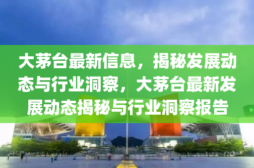 大茅台最新信息,揭秘发展动态与行业洞察,大茅台最新发展动态揭秘与行业洞察报告中山市多米克自动化设备有限公司