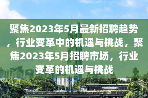 聚焦2023年5月最新招聘趋势,行业变革中的机遇与挑战,聚焦2023年5月招聘市场,行业变革的机遇中山市多米克自动化设备有限公司与挑战