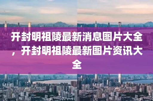开封明祖陵最新消息图片大全,开封明祖陵最新图片资讯大全中山市多米克自动化设备有限公司