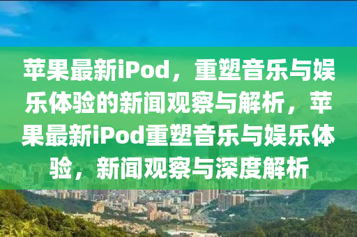 苹果最新iPod,重塑音乐与娱乐体验的新闻观察与解析,苹果最新iPod重塑音乐与娱乐体验,新闻观察与深度解析中山市多米克自动化设备有限公司