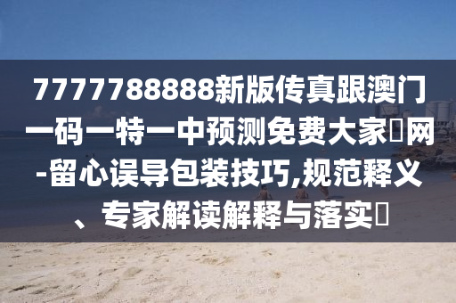7777788888新版传真跟澳门一码一特一中预测免费中山市多米克自动化设备有限公司大家發网-留心误导包装技巧,规范释义、专家解读解释与落实