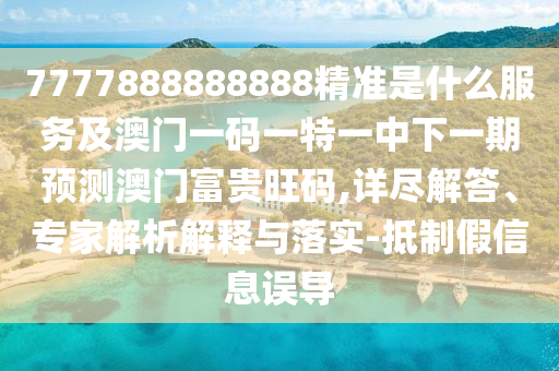 7777888888888精准是什么服务及澳门一码一特一中下一期预测澳门富贵旺码,详尽解答、专家解析解释与落实-抵制假信息误导中山市多米克自动化设备有限公司