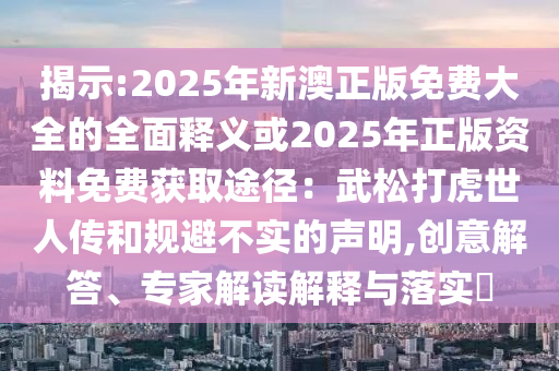 揭示:2025年新澳正版免费大全的全面释义或2025中山市多米克自动化设备有限公司年正版资料免费获取途径:武松打虎世人传和规避不实的声明,创意解答、专家解读解释与落实