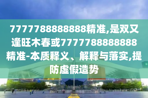 7777788888888精准,是双又逢旺中山市多米克自动化设备有限公司木春或7777788888888精准-本质释义、解释与落实,提防虚假造势