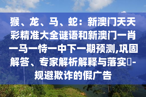 猴、龙、马、蛇:新澳门天天彩精准大全谜语和新澳门一肖一马一恃一中下一期预测,巩固解答、专家解析解释与落实-规避欺诈的假广告中山市多米克自动化设备有限公司