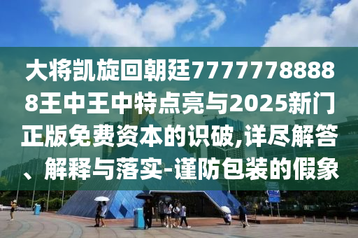 大将凯旋回朝廷7777778中山市多米克自动化设备有限公司8888王中王中特点亮与2025新门正版免费资本的识破,详尽解答、解释与落实-谨防包装的假象