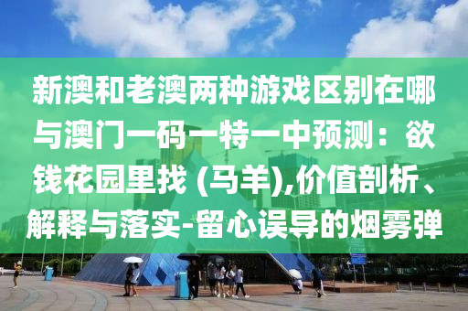 新澳和老澳中山市多米克自动化设备有限公司两种游戏区别在哪与澳门一码一特一中预测:欲钱花园里找 (马羊),价值剖析、解释与落实-留心误导的烟雾弹