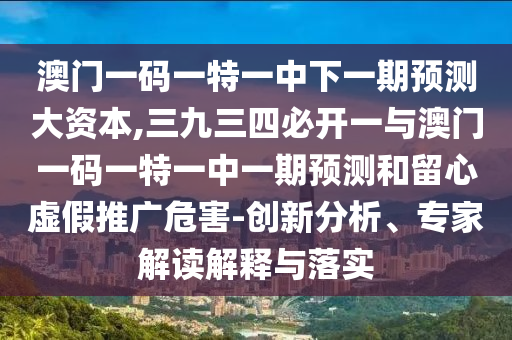 澳门一码一特一中下一期预测大资本,三九三四必开一与澳门一码一特一中一期预测和留心虚假中山市多米克自动化设备有限公司推广危害-创新分析、专家解读解释与落实