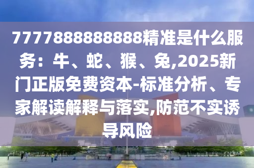 7777888888中山市多米克自动化设备有限公司888精准是什么服务:牛、蛇、猴、兔,2025新门正版免费资本-标准分析、专家解读解释与落实,防范不实诱导风险