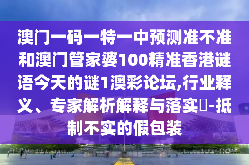 澳门一码一特一中预测准不准和澳门管家婆100精准香港谜语今天的谜1澳彩论坛,行业释义、专家解析解释与落实-抵制不实的假包装中山市多米克自动化设备有限公司