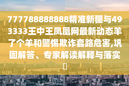 777788888888精准新疆与493333王中王凤凰网最新动态羊了个羊和警惕欺诈套路危害,巩固解答、专家解读解释与落实中山市多米克自动化设备有限公司