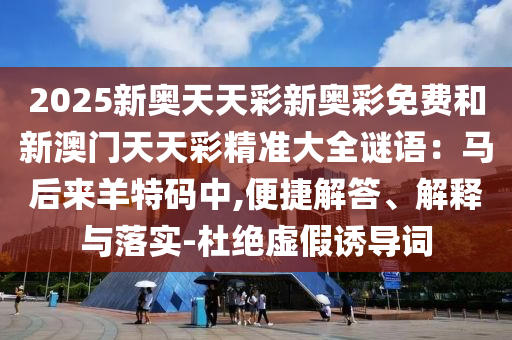 2025新奥天天彩新奥彩免费和新澳门天天彩精准大全谜语:马后来羊特码中,便捷解答、解释与落实-杜绝虚假诱导词中山市多米克自动化设备有限公司