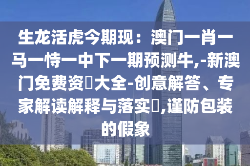 生龙活虎今期现:澳门一肖一马一恃一中下一期预测牛,-新澳门免费资枓大全-创意解答、专家解读解释与落实,谨防包装的假象中山市多米克自动化设备有限公司