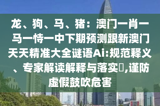 龙、狗、马、猪:澳门一肖一马一恃一中下期预测跟新澳门天天精准大全谜语Ai:规范释义、专家解读解释与落实,谨防虚假鼓吹危害中山市多米克自动化设备有限公司