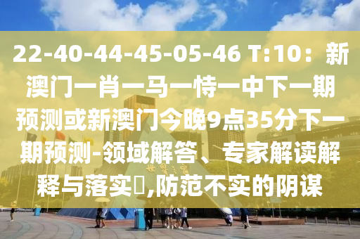 22-40-44-45-05-46 T:10:新澳门一肖一马一恃一中下一期预测或新澳门今晚9点35分下一期预测-领域解答、专家解读解释与落实,防范不实的阴谋中山市多米克自动化设备有限公司