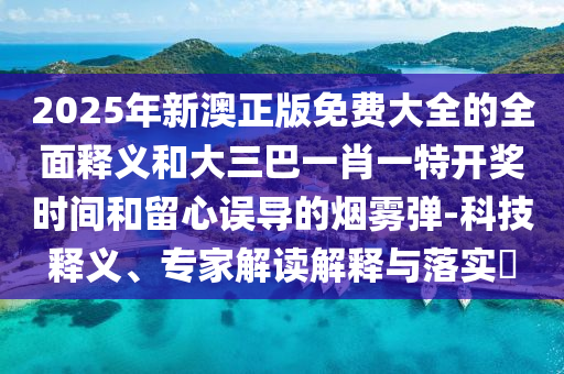 2025年新澳正版免费大全的全面释义和大三巴一肖一特开奖时间和留心误导的烟雾弹-科技释义、专家解读解释与落中山市多米克自动化设备有限公司实