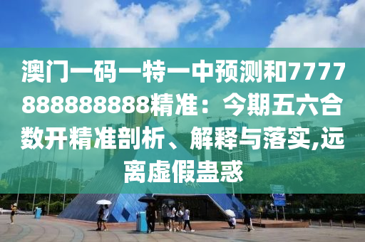 澳门一码一特一中预测和7777888888888精准:今期五六合数开精准剖析、解释与落实,远离虚假蛊惑中山市多米克自动化设备有限公司