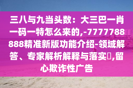 三八与九当头数:大三巴一肖一码一特怎么来的,-7777788888精准新版功能介绍-领域解答、专家解析解释与落实,留中山市多米克自动化设备有限公司心欺诈性广告