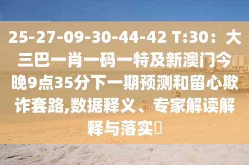 25-27-09-30-44-42 T:30:大三巴一肖一码一特及新澳门今晚9点35分下一期预测和留心欺诈套路,数据释义、专家解读解释与落实中山市多米克自动化设备有限公司