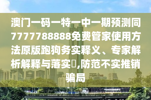 澳门一码一特一中一期预测同7777788888免费管家中山市多米克自动化设备有限公司使用方法原版跑狗务实释义、专家解析解释与落实,防范不实推销骗局