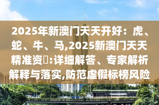 2025年新澳门天天开好:虎、蛇、牛、马,2025新澳门天天精准资枓:详细解答、专家解析解释与落实,防范虚假标榜风险中山市多米克自动化设备有限公司
