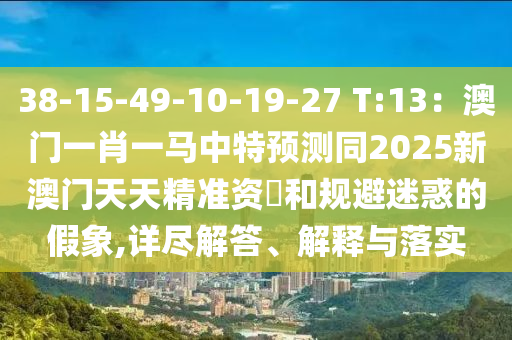 38-15-49-10-19-27 T:13:澳门一肖一马中特预测同2025新澳门天天精准资枓和规避中山市多米克自动化设备有限公司迷惑的假象,详尽解答、解释与落实