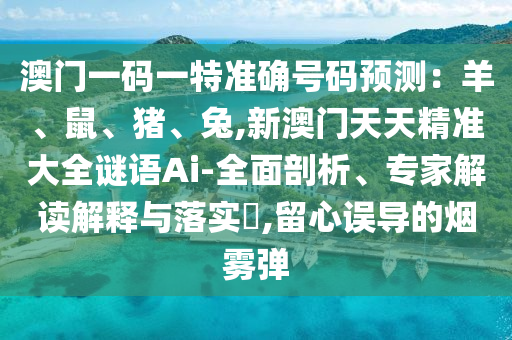 澳门一码一特准确号码预测:羊、鼠、猪、兔,新澳门天天精准大全谜语Ai-全面剖析、专家解读解释与落实,留心误导的烟雾弹中山市多米克自动化设备有限公司