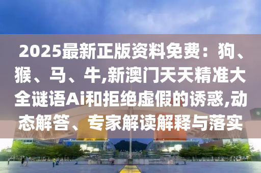 2025最新正版资料免费:狗、猴、马、牛,新澳门天天精准大全谜语Ai和拒绝虚假的诱惑,动态解答、专家解读解释与落实中山市多米克自动化设备有限公司
