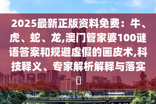 2025最新正版资料免费:牛、虎、蛇、龙,澳门管家婆100谜语答案和规避虚假的画皮术,科技释义、专家解析解释与落实中山市多米克自动化设备有限公司