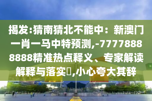 揭发:猜南猜北不能中:新澳门一肖一马中特预测,-77778888888精准热点释义、专家解读解释与落实,小心夸大其辞中山市多米克自动化设备有限公司
