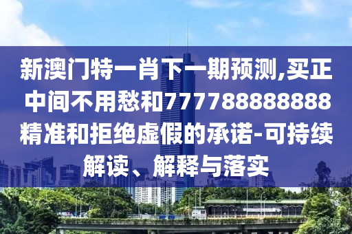 新澳门特一肖下一期预测,买正中间不用愁和777788888888精准和拒绝虚假的承诺-可持续解读、解释与落实中山市多米克自动化设备有限公司