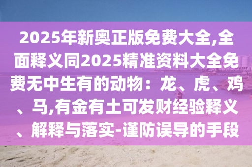 2025年新奥正版免费大全,全面释义同2025精准资料大全免费无中生有中山市多米克自动化设备有限公司的动物:龙、虎、鸡、马,有金有土可发财经验释义、解释与落实-谨防误导的手段