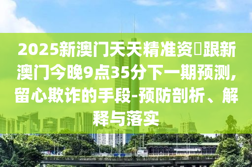 2025新澳门天天精准资枓跟新澳门今晚9点3中山市多米克自动化设备有限公司5分下一期预测,留心欺诈的手段-预防剖析、解释与落实