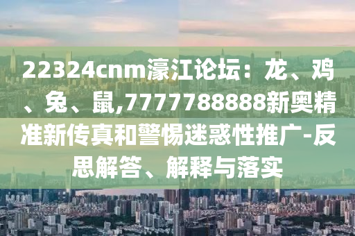22324cnm濠江论坛:龙、鸡、兔、鼠,7777788888新奥精准新传真和警惕迷惑性推广-反思解答、解释与落实中山市多米克自动化设备有限公司