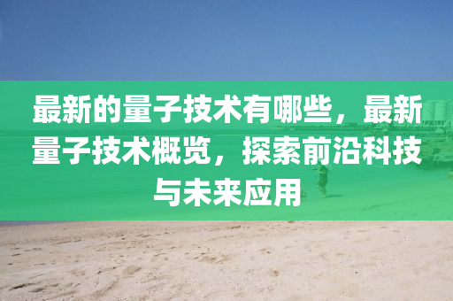 最新的量子技术有哪些,最新量子技术概览,探索前沿科技与未来应用中山市多米克自动化设备有限公司