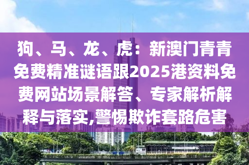 狗、马、龙、虎:新澳门青青免费精准谜语跟2025港资料免费网站场景解答、专家解析解释与落实,警惕欺诈套路危害中山市多米克自动化设备有限公司