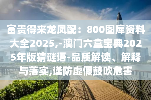富贵得来龙凤配:800图库资料大全2025,-澳门六盒宝典2025年版猜谜语-品质解读、解释中山市多米克自动化设备有限公司与落实,谨防虚假鼓吹危害