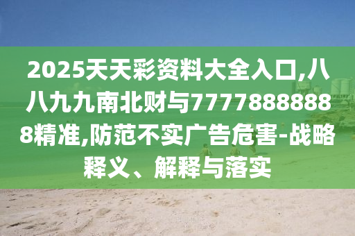 2025天天彩资料大全入口,八八九九南北财与77778888888精准,防范不实广告危害-战略释义、解释与落实中山市多米克自动化设备有限公司