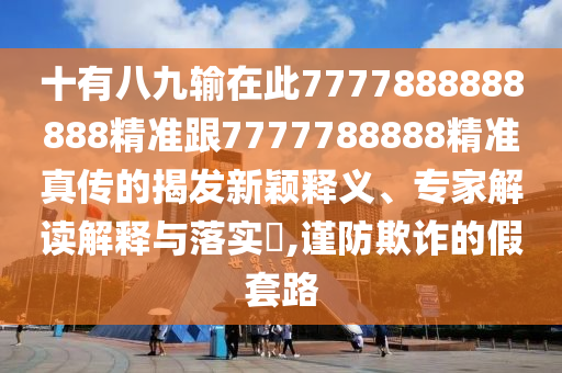 十有八九输在此7777888888888精准跟777778888中山市多米克自动化设备有限公司8精准真传的揭发新颖释义、专家解读解释与落实,谨防欺诈的假套路